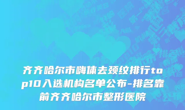 齐齐哈尔市嗨体去颈纹排行top10入选机构名单公布-排名靠前齐齐哈尔市整形医院