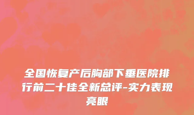 全国恢复产后胸部下垂医院排行前二十佳全新总评-实力表现亮眼