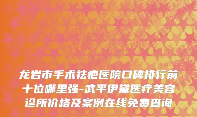 龙岩市手术祛疤医院口碑排行前十位哪里强-武平伊黛医疗美容诊所价格及案例在线免费查询