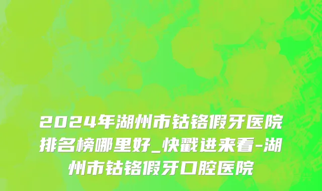2024年湖州市钴铬假牙医院排名榜哪里好_快戳进来看-湖州市钴铬假牙口腔医院