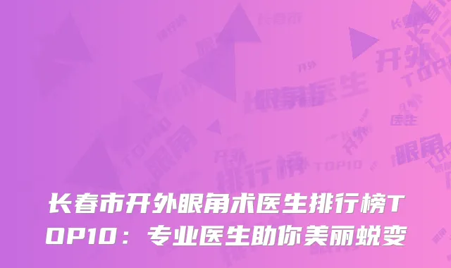 长春市开外眼角术医生排行榜TOP10：专业医生助你美丽蜕变