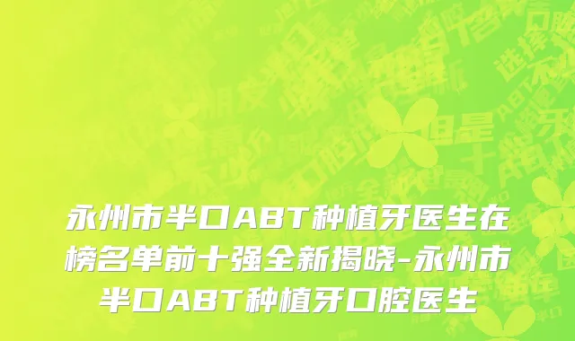 永州市半口ABT种植牙医生在榜名单前十强全新揭晓-永州市半口ABT种植牙口腔医生