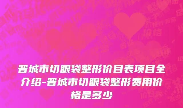晋城市切眼袋整形价目表项目全介绍-晋城市切眼袋整形费用价格是多少