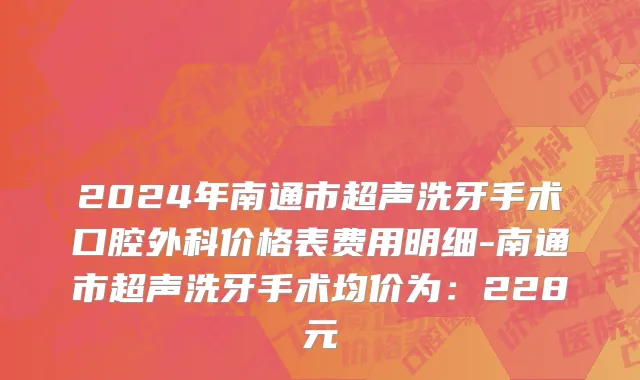 2024年南通市超声洗牙手术口腔外科价格表费用明细-南通市超声洗牙手术均价为：228元