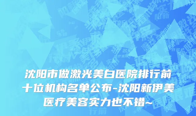 沈阳市做激光美白医院排行前十位机构名单公布-沈阳新伊美医疗美容实力也不错~