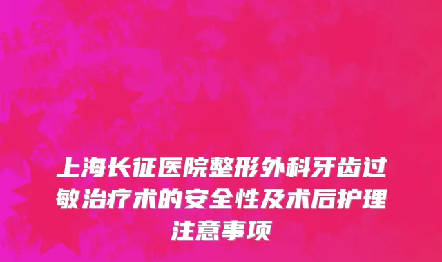 上海长征医院整形外科牙齿过敏治疗术的安全性及术后护理注意事项