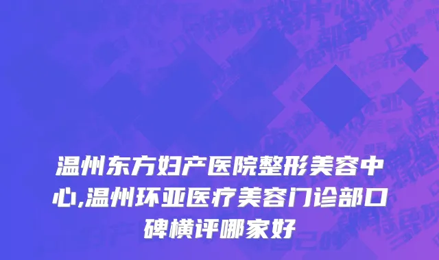 温州东方妇产医院整形美容中心,温州环亚医疗美容门诊部口碑横评哪家好