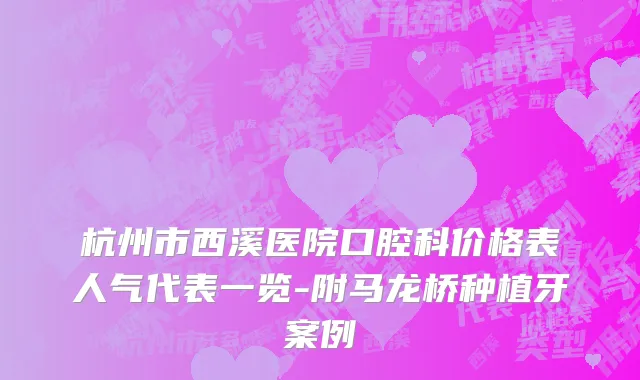 杭州市西溪医院口腔科价格表人气代表一览-附马龙桥种植牙案例