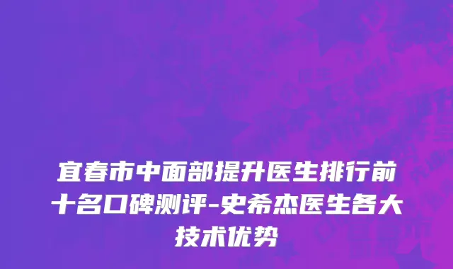 宜春市中面部提升医生排行前十名口碑测评-史希杰医生各大技术优势