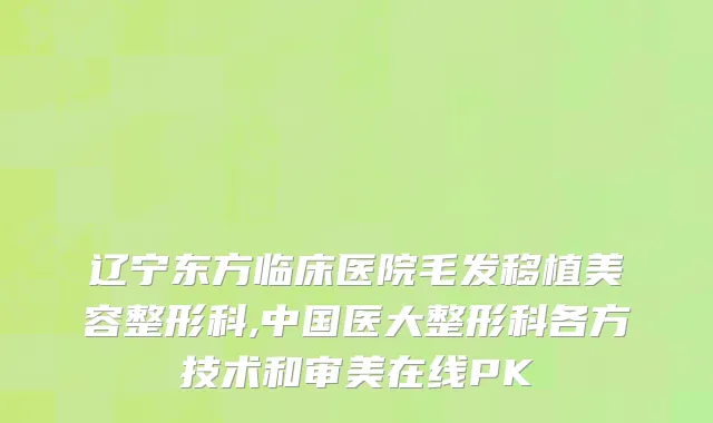 辽宁东方临床医院毛发移植美容整形科,中国医大整形科各方技术和审美在线PK