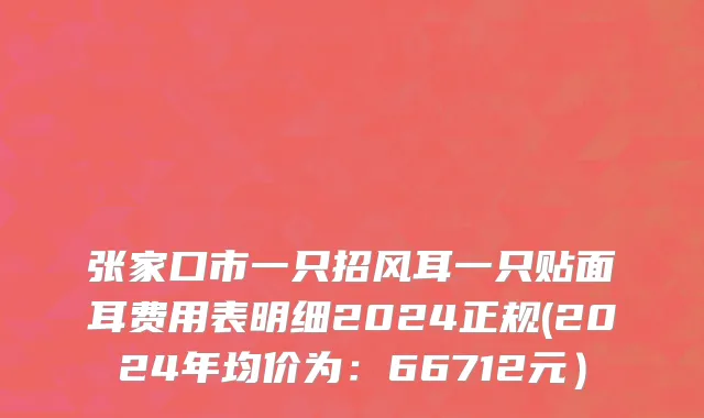 张家口市一只招风耳一只贴面耳费用表明细2024正规(2024年均价为：66712元）