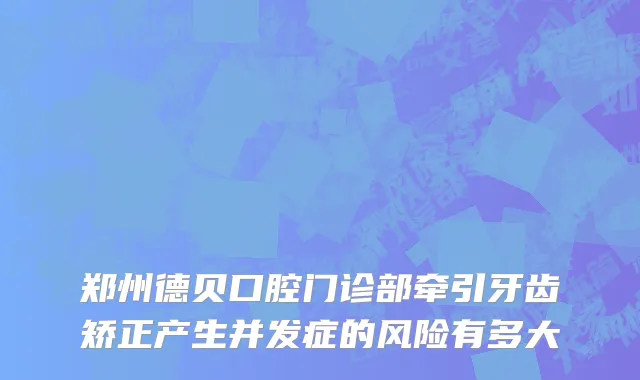 郑州德贝口腔门诊部牵引牙齿矫正产生并发症的风险有多大