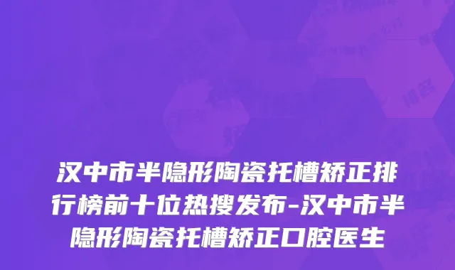 汉中市半隐形陶瓷托槽矫正排行榜前十位热搜发布-汉中市半隐形陶瓷托槽矫正口腔医生