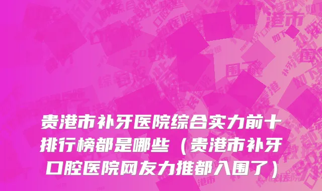 贵港市补牙医院综合实力前十排行榜都是哪些（贵港市补牙口腔医院网友力推都入围了）