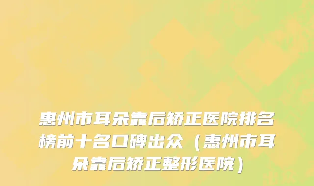 惠州市耳朵靠后矫正医院排名榜前十名口碑出众（惠州市耳朵靠后矫正整形医院）