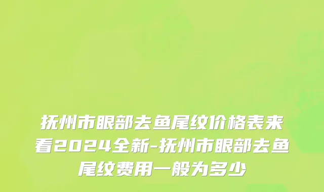 抚州市眼部去鱼尾纹价格表来看2024全新-抚州市眼部去鱼尾纹费用一般为多少
