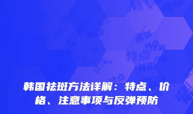 韩国祛斑方法详解：特点、价格、注意事项与反弹预防