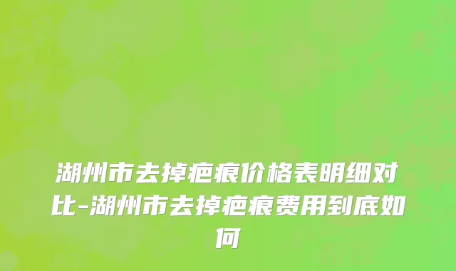 湖州市去掉疤痕价格表明细对比-湖州市去掉疤痕费用到底如何