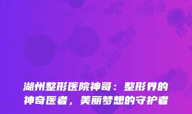 湖州整形医院神哥：整形界的神奇医者，美丽梦想的守护者