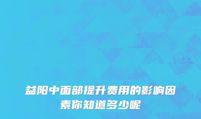 益阳中面部提升费用的影响因素你知道多少呢