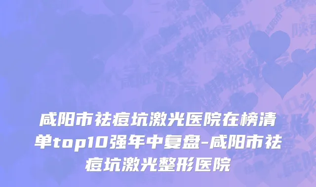 咸阳市祛痘坑激光医院在榜清单top10强年中复盘-咸阳市祛痘坑激光整形医院