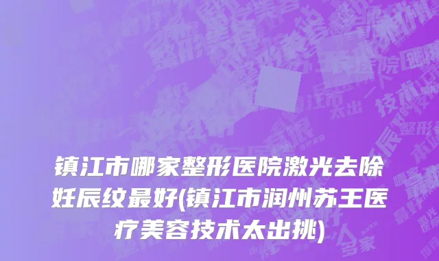 镇江市哪家整形医院激光去除妊辰纹最好(镇江市润州苏王医疗美容技术太出挑)