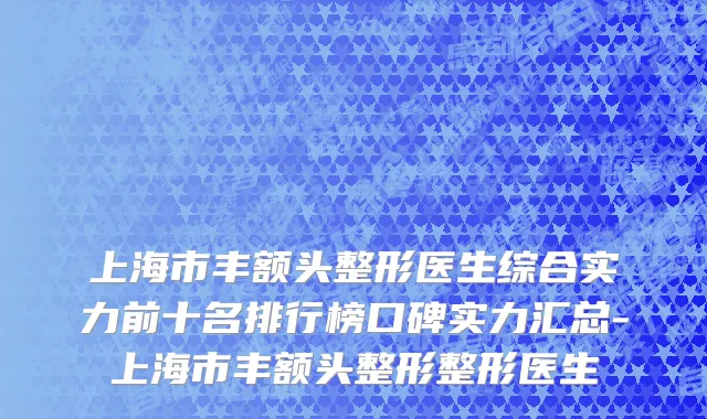 上海市丰额头整形医生综合实力前十名排行榜口碑实力汇总-上海市丰额头整形整形医生