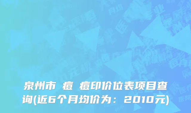 泉州市袪痘袪痘印价位表项目查询(近6个月均价为：2010元)