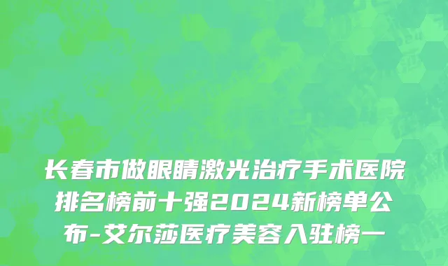 长春市做眼睛激光治疗手术医院排名榜前十强2024新榜单公布-艾尔莎医疗美容入驻榜一