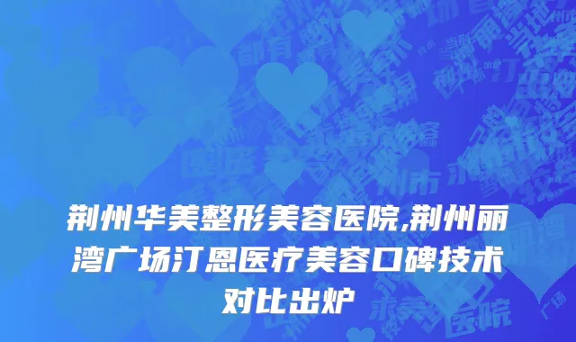 荆州华美整形美容医院,荆州丽湾广场汀恩医疗美容口碑技术对比出炉