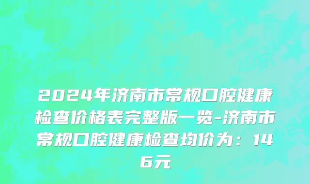 2024年济南市常规口腔健康检查价格表完整版一览-济南市常规口腔健康检查均价为：146元