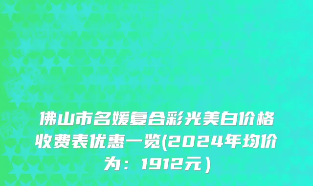 佛山市名媛复合彩光美白价格收费表优惠一览(2024年均价为：1912元）