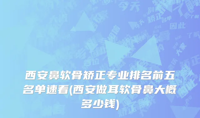 西安鼻软骨矫正专业排名前五名单速看(西安做耳软骨鼻大概多少钱)