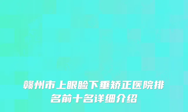 赣州市上眼睑下垂矫正医院排名前十名详细介绍