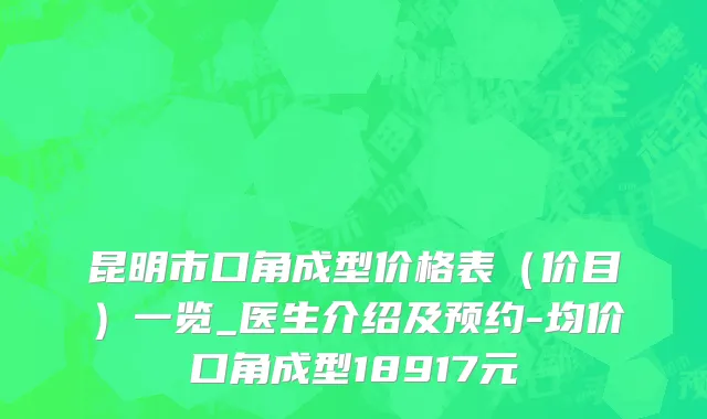 昆明市口角成型价格表（价目）一览_医生介绍及预约-均价口角成型18917元