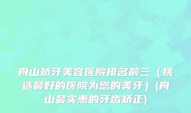 舟山矫牙美容医院排名前三（挑选最好的医院为您的美牙）(舟山最实惠的牙齿矫正)
