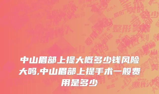 中山眉部上提大概多少钱风险大吗,中山眉部上提手术一般费用是多少