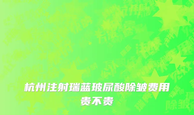 杭州注射瑞蓝玻尿酸除皱费用贵不贵