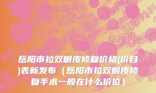 岳阳市拉双眼皮修复价格(价目)表新发布（岳阳市拉双眼皮修复手术一般在什么价位）