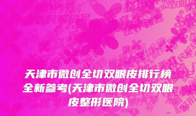 天津市微创全切双眼皮排行榜全新参考(天津市微创全切双眼皮整形医院)