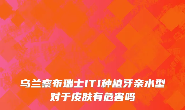 乌兰察布瑞士ITI种植牙亲水型对于皮肤有危害吗