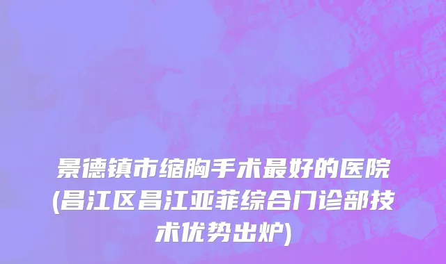 景德镇市缩胸手术最好的医院(昌江区昌江亚菲综合门诊部技术优势出炉)