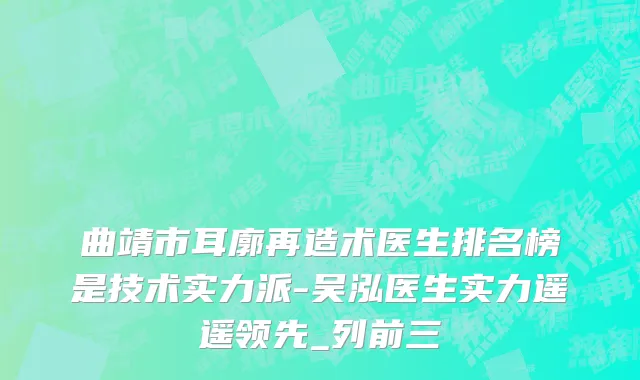 曲靖市耳廓再造术医生排名榜是技术实力派-吴泓医生实力遥遥领先_列前三