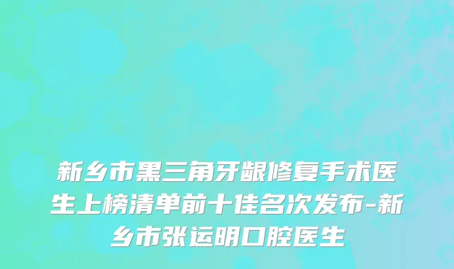 新乡市黑三角牙龈修复手术医生上榜清单前十佳名次发布-新乡市张运明口腔医生