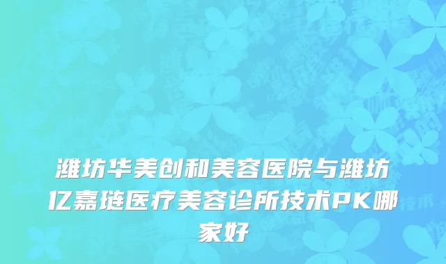 潍坊华美创和美容医院与潍坊亿嘉琏医疗美容诊所技术PK哪家好