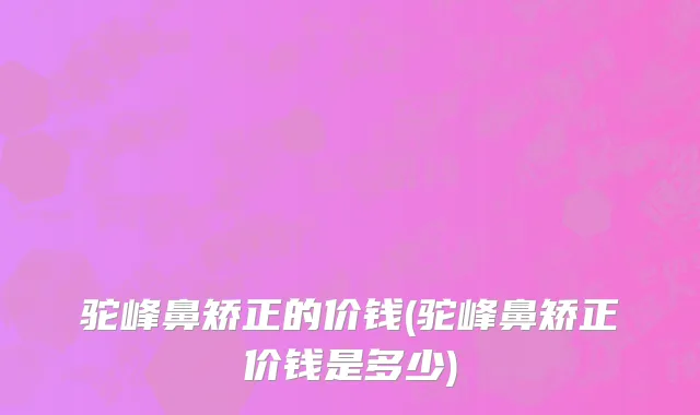 驼峰鼻矫正的价钱(驼峰鼻矫正价钱是多少)