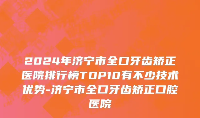 2024年济宁市全口牙齿矫正医院排行榜TOP10有不少技术优势-济宁市全口牙齿矫正口腔医院