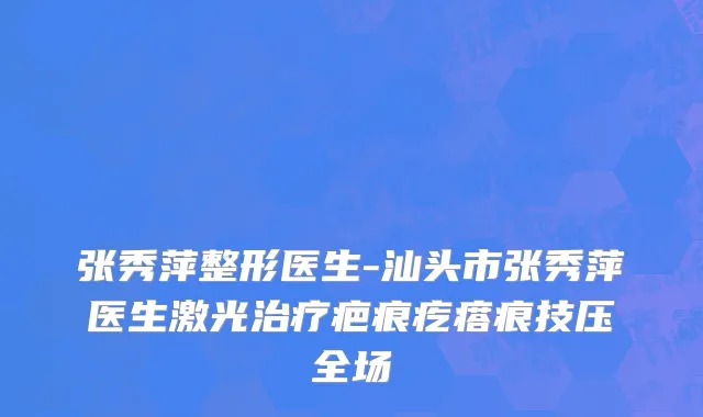 张秀萍整形医生-汕头市张秀萍医生激光治疗疤痕疙瘩痕技压全场