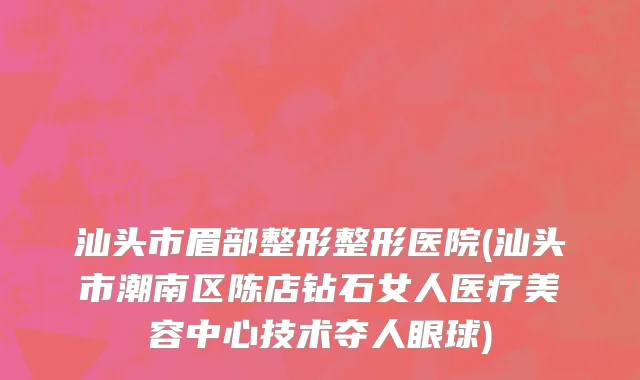 汕头市眉部整形整形医院(汕头市潮南区陈店钻石女人医疗美容中心技术夺人眼球)