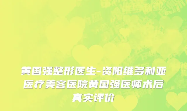 黄国强整形医生-资阳维多利亚医疗美容医院黄国强医师术后真实评价